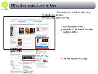 Ad visible on screen : considered as seen if the web surfer is active.  Ad not visible on screen. Effective exposure is key Two criteria to define visibility: Visibility on screen 