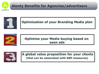 Build a branding pack (based on guaranteed visibility time) and defend/increase your current CPM Alenty Benefits for Ad-networks/Publishers Identify your best inventory (by impression duration) and attract bigger Branding campaign budgets   