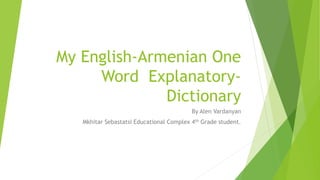My English-Armenian One
Word Explanatory-
Dictionary
By Alen Vardanyan
Mkhitar Sebastatsi Educational Complex 4th Grade student.
 
