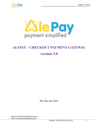 ALEPAY – CHECKOUT PAYMENT GATEWAY
version 3.0
Hà Nội, Jan-2021
Skype: hotrokythuat@nganluong.vn
Mail: hotrokythuat@nganluong.vn
Hotline : 1900-58-58-99 (ext 5) 1
 