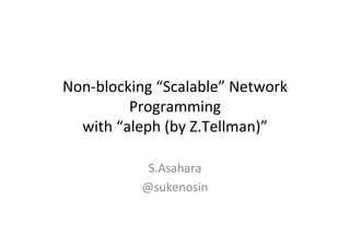 Non-­‐blocking	
  “Scalable”	
  Network	
  
Programming	
  	
  
with	
  “aleph	
  (by	
  Z.Tellman)”	
	
  
S.Asahara	
  
@sukenosin	
 