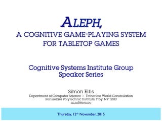 ALEPH,
A COGNITIVE GAME-PLAYING SYSTEM
FOR TABLETOP GAMES
Cognitive Systems Institute Group
Speaker Series
Simon Ellis
Department of Computer Science ◇ Tetherless World Constellation
Rensselaer Polytechnic Institute, Troy, NY 12180
ELLISS5@RPI.EDU
Thursday, 12th November, 2015
 