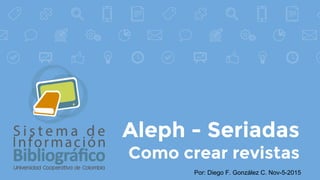 Aleph - Seriadas
Como crear revistas
Por: Diego F. González C. Nov-5-2015
Esta presentación está bajo una licencia de
CreativeCommons Reconocimiento-NoComercial-
CompartirIgual 4.0 Internacional
 