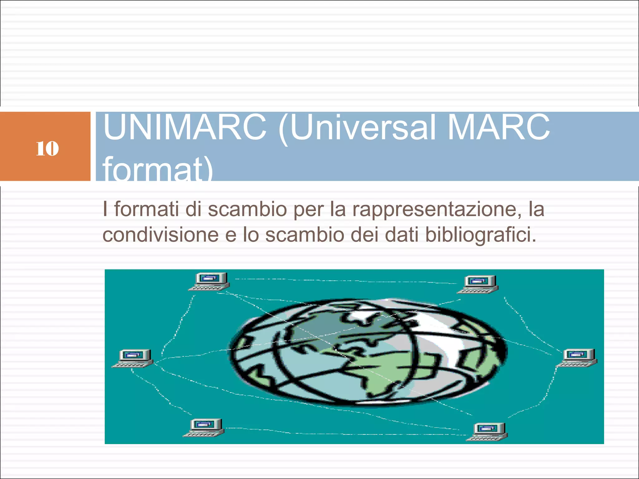 10
     UNIMARC (Universal MARC
     format)
     I formati di scambio per la rappresentazione, la
     condivisione e lo scambio dei dati bibliografici.
 