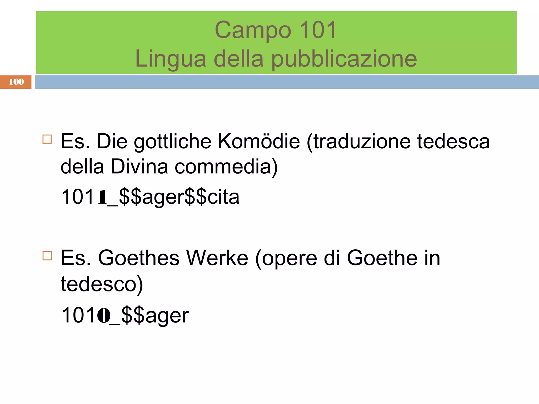 Campo 101
                 Lingua della pubblicazione
100




         Es. Die gottliche Komödie (traduzione tedesca
          della Divina commedia)
          1011_$$ager$$cita

         Es. Goethes Werke (opere di Goethe in
          tedesco)
          1010_$$ager
 