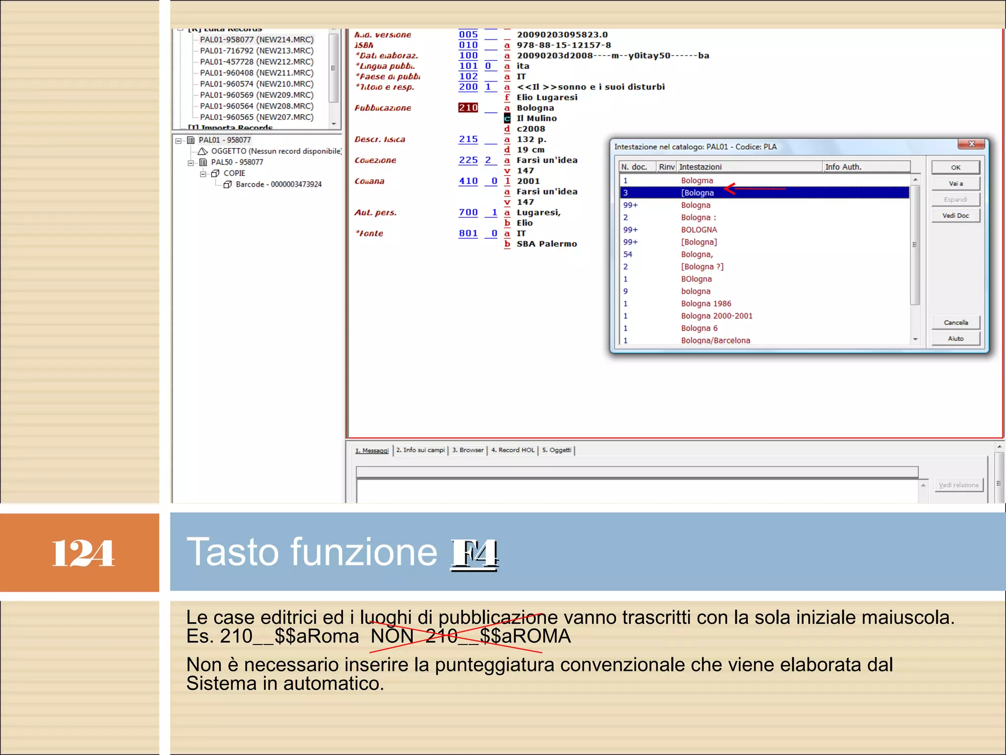 124   Tasto funzione F4
      Le case editrici ed i luoghi di pubblicazione vanno trascritti con la sola iniziale maiuscola.
      Es. 210__$$aRoma NON 210__$$aROMA
      Non è necessario inserire la punteggiatura convenzionale che viene elaborata dal
      Sistema in automatico.
 