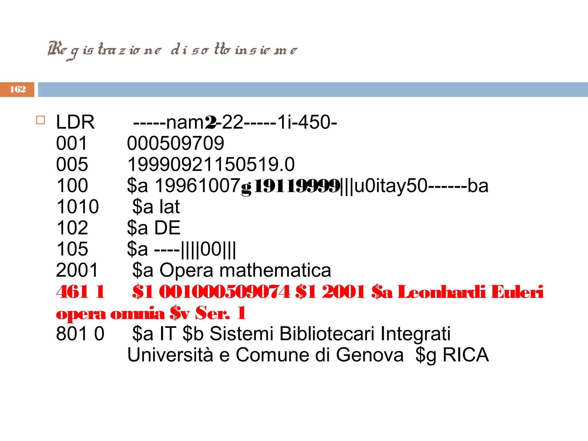 Re g is tra z io ne d i s o tto ins ie m e
162


         LDR       -----nam2-22-----1i-450-
          001       000509709
          005       19990921150519.0
          100       $a 19961007g19119999|||u0itay50------ba
          1010      $a lat
          102       $a DE
          105       $a ----||||00|||
          2001      $a Opera mathematica
          461 1     $1 001000509074 $1 2001 $a Leonhardi Euleri
          opera omnia $v Ser. 1
          801 0     $a IT $b Sistemi Bibliotecari Integrati
                    Università e Comune di Genova  $g RICA
           
 
