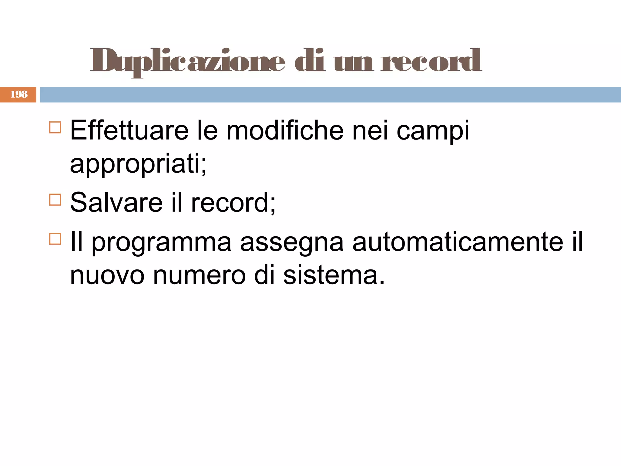 Duplicazione di un record
198


       Effettuare le modifiche nei campi
        appropriati;
       Salvare il record;

       Il programma assegna automaticamente il

        nuovo numero di sistema.
 