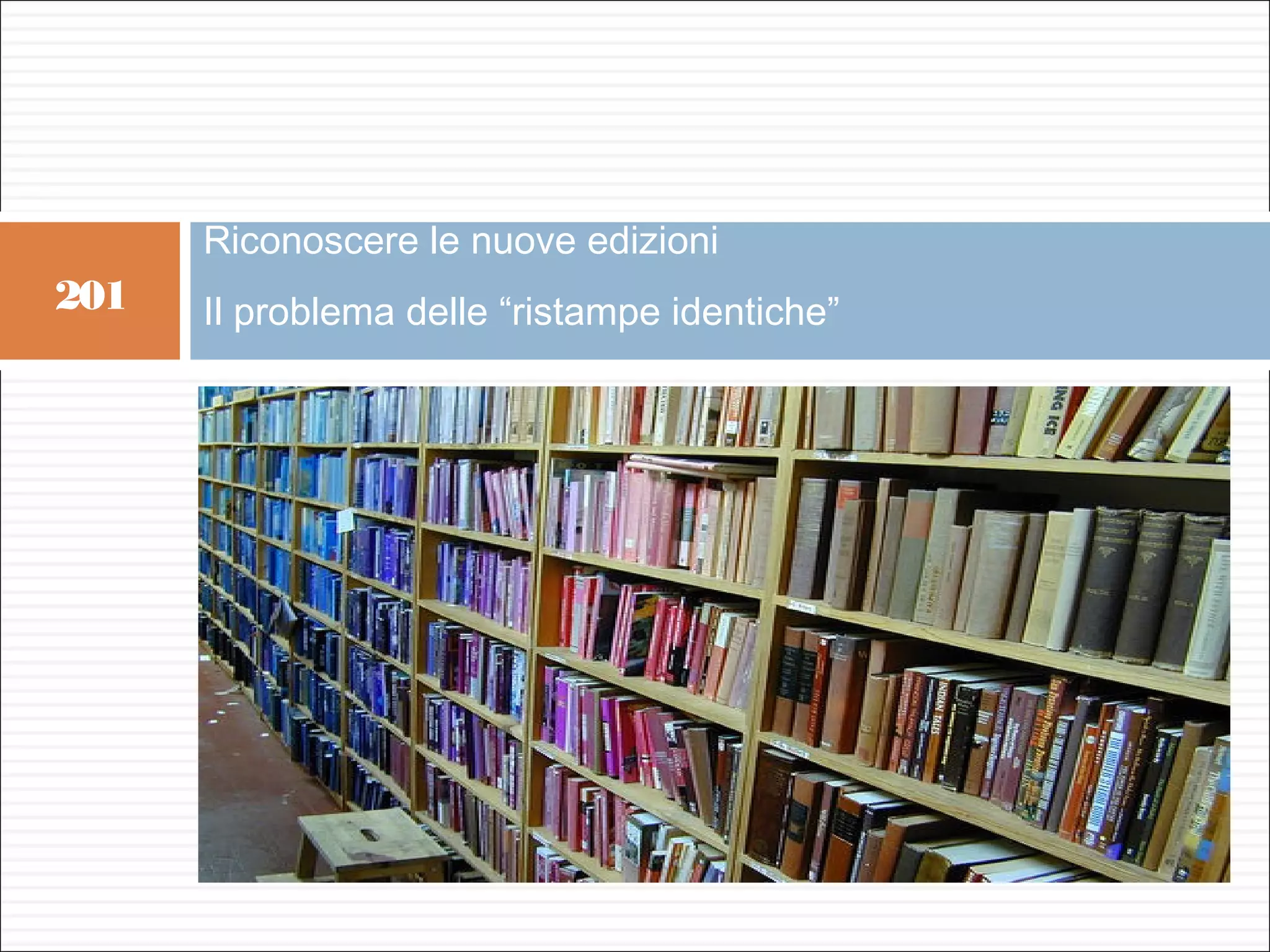Riconoscere le nuove edizioni
201   Il problema delle “ristampe identiche”
 
