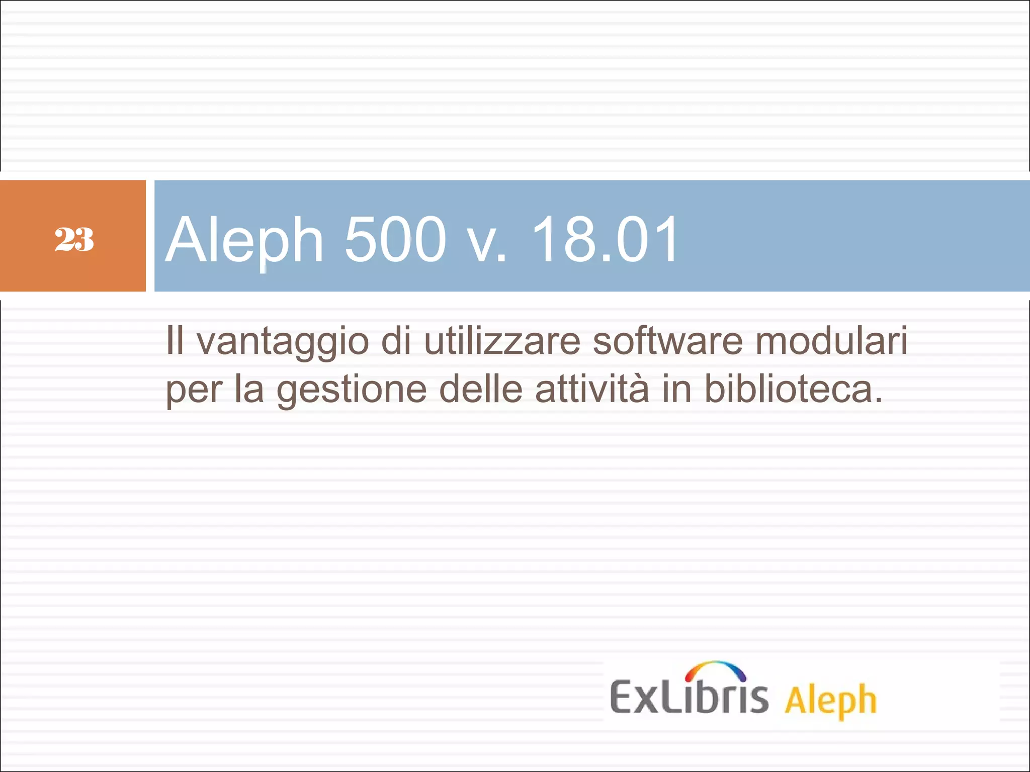 23   Aleph 500 v. 18.01
     Il vantaggio di utilizzare software modulari
     per la gestione delle attività in biblioteca.
 