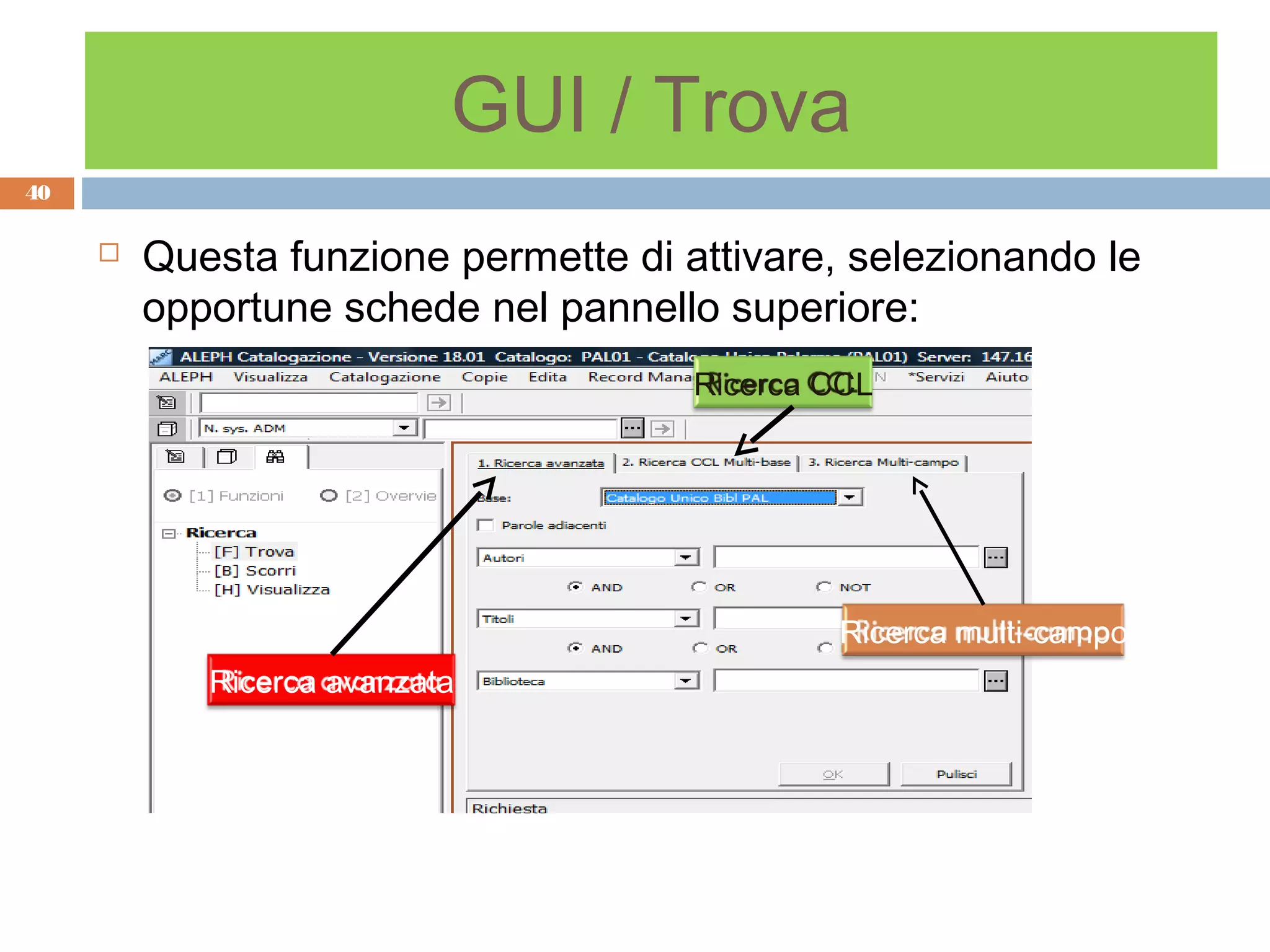 GUI / Trova
40

        Questa funzione permette di attivare, selezionando le
         opportune schede nel pannello superiore:
                                      Ricerca CCL




                                              Ricerca multi-campo
            Ricerca avanzata
 