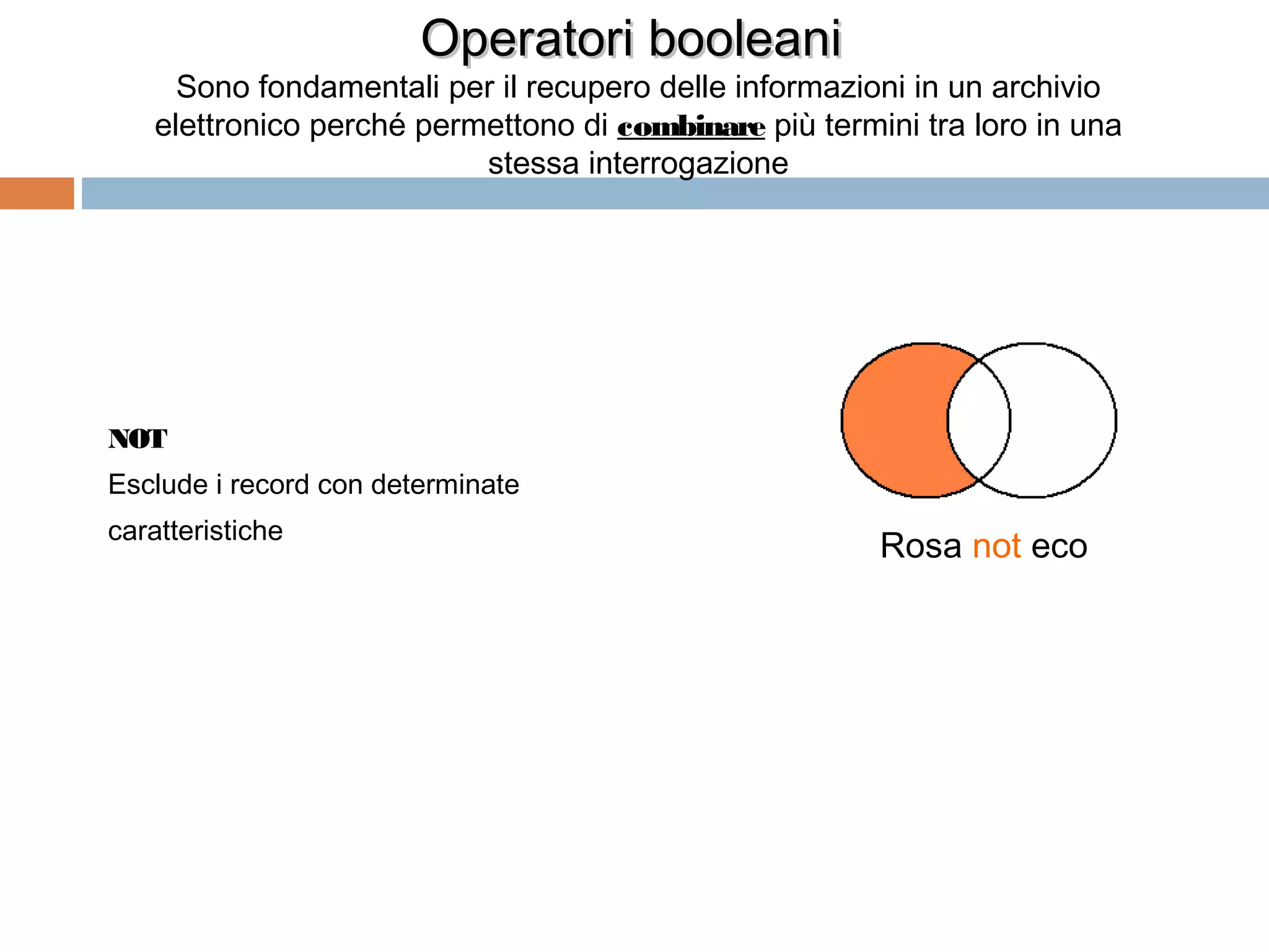 Operatori booleani
     Sono fondamentali per il recupero delle informazioni in un archivio
   elettronico perché permettono di combinare più termini tra loro in una
                          stessa interrogazione




NOT
Esclude i record con determinate
caratteristiche
                                                       Rosa not eco




                                                                  55
 
