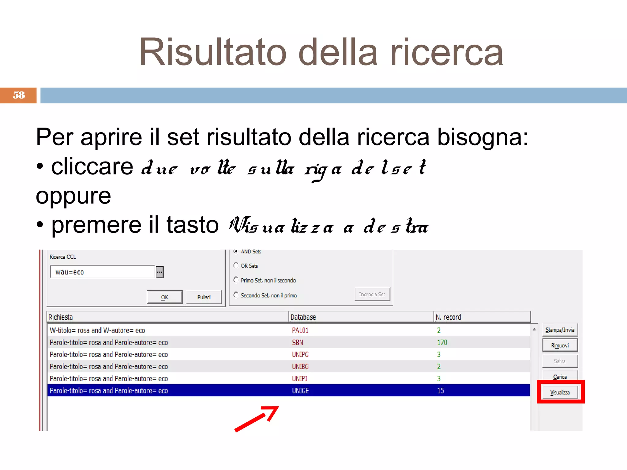 Risultato della ricerca
58



     Per aprire il set risultato della ricerca bisogna:
     • cliccare d ue vo lte s ulla rig a d e l s e t
     oppure
     • premere il tasto Vis ua liz z a a d e s tra
 