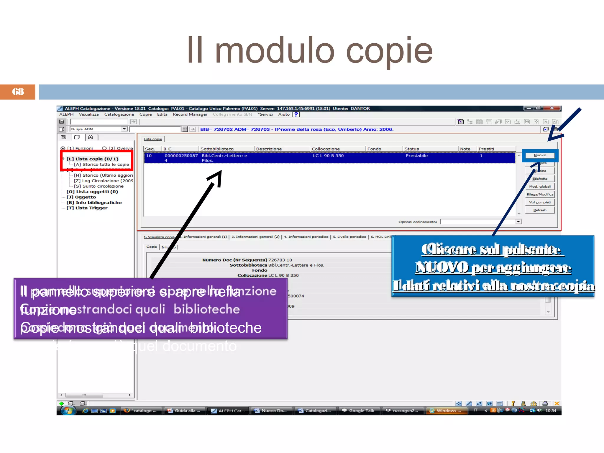 Il modulo copie
68




                                            Cliccare sul pulsante
                                           NUOVO per aggiungere
 Il pannello superiore si apre nella   I dati relativi alla nostra copia
 funzione
 Copie mostrandoci quali biblioteche
 possiedono già quel documento
 