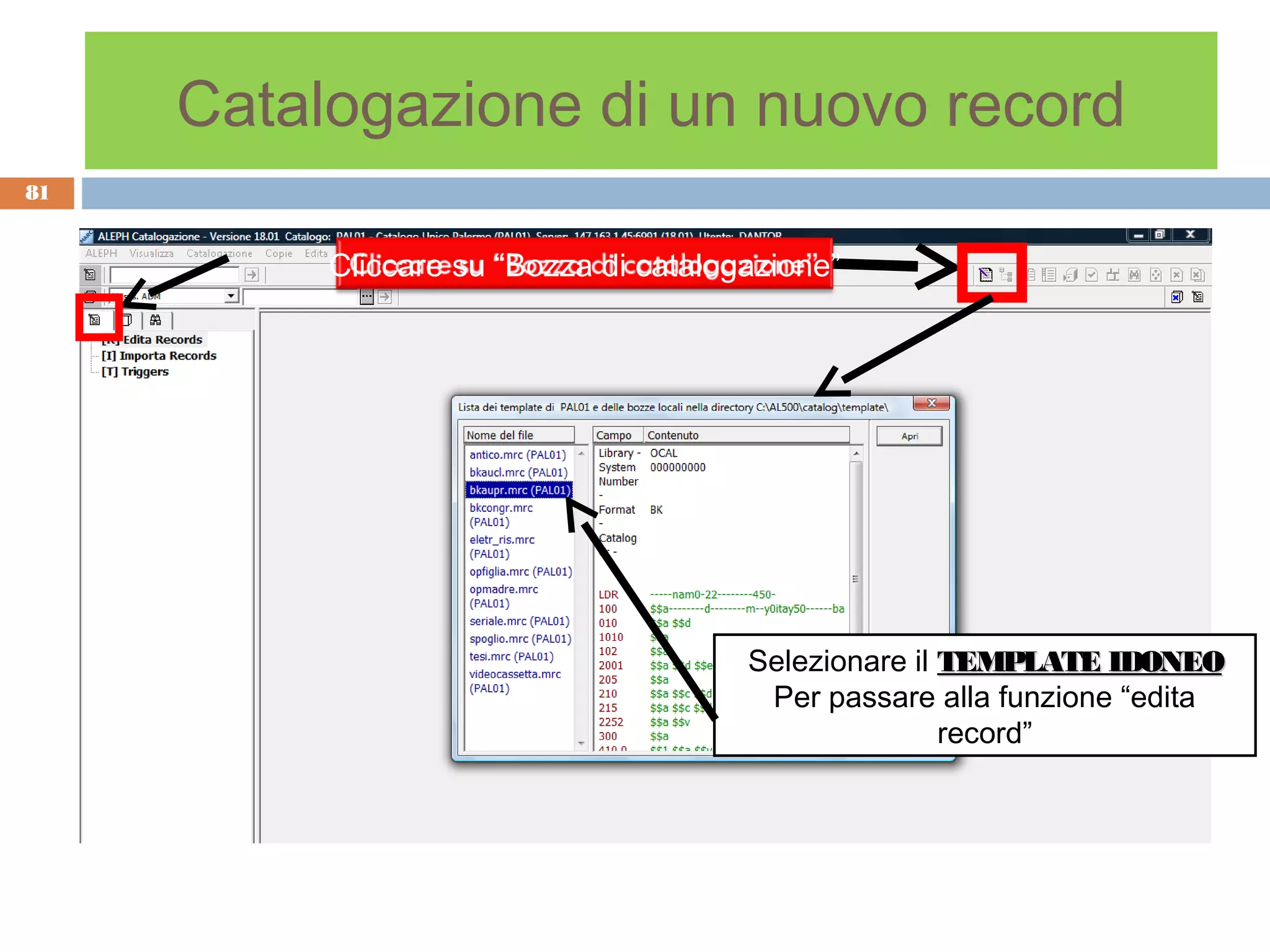 Catalogazione di un nuovo record
81


          Cliccare su “Bozza di catalogazione”




                                       Selezionare il TEMPLATE IDONEO
                                        Per passare alla funzione “edita
                                                      record”
 