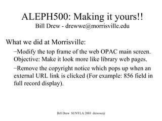 ALEPH500: Making it yours!! Bill Drew - drewwe@morrisville.edu ,[object Object],[object Object],[object Object]
