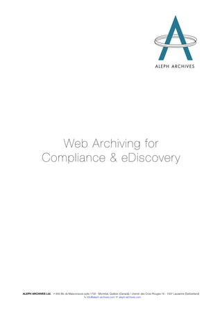 Web Archiving for
               Compliance & eDiscovery




ALEPH ARCHIVES Ltd. ✉ 600 Blv de Maisonneuve suite 1700 - Montréal, Québec (Canada) / chemin des Croix-Rouges 16 - 1007 Lausanne (Switzerland)
                                             ✎ info@aleph-archives.com ☞ aleph-archives.com
 