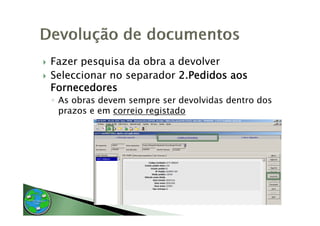 Fazer pesquisa da obra a devolver
Seleccionar no separador 2.Pedidos aos
Fornecedores
◦ As obras devem sempre ser devolvidas dentro dos
  prazos e em correio registado
 