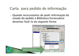 Quando necessitamos de pedir informação do
estado do pedido à Biblioteca fornecedora
devemos fazê-lo da seguinte forma
         fazê lo




       Preencher no campo nota a
       mensagem a enviar ao fornecedor
 