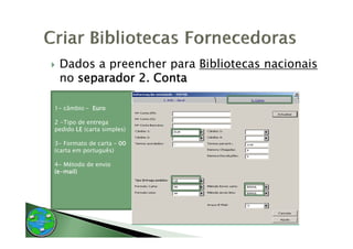 Dados a preencher p
         p         para Bibliotecas nacionais
 no separador 2. Conta

1- câmbio - Euro

2 -Tipo de entrega
     p           g
pedido LE (carta simples)

3- Formato de carta – 00
(
(carta em p
          português)
               g   )

4- Método de envio
(e-mail)
 