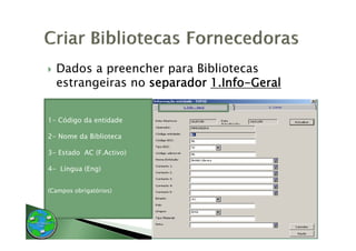 Dados a preencher para Bibliotecas
  estrangeiras no separador 1.Info-Geral


1- Código da entidade

2- Nome da Biblioteca

3
3- Estado AC (F Activo)
             (F.Activo)

4- Língua (Eng)


(Campos obrigatórios)
 