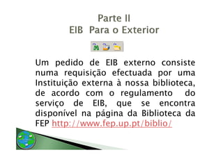 Um pedido d EIB externo consiste
U       did de          t          i t
numa requisição efectuada por uma
Instituição externa à nossa biblioteca,
de acordo com o regulamento do
                       g
serviço de EIB, que se encontra
disponível na página da Biblioteca da
FEP http://www.fep.up.pt/biblio/
 