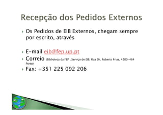 Os Pedidos de EIB Externos chegam sempre
                   Externos,
por escrito, através

E-mail eib@fep.up.pt
Correio (Biblioteca da FEP , Serviço de EIB, Rua Dr. Roberto Frias, 4200-464
C    i
Porto)

Fax: +351 225 092 206
 