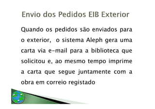 Quando os pedidos são enviados para
o exterior, o sistema Aleph gera uma
          ,              p g
carta via e-mail para a biblioteca que
solicitou e, ao mesmo tempo imprime
a carta que segue juntamente com a
obra em correio registado
 