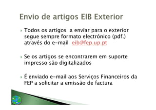 Todos os artigos a enviar para o exterior
segue sempre formato electrónico (pdf.)
através do e mail eib@fep up pt
           e-mail eib@fep.up.pt

Se
S os artigos se encontrarem em suporte
        i
impresso são digitalizados

É enviado e-mail aos Serviços Financeiros da
FEP a solicitar a emissão de factura
 