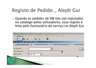 Quando os pedidos de EIB não são registados
no catálogo pelos utilizadores, esse registo é
feito pelo funcionário do serviço no Aleph Gui
 