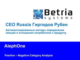 AlephOne Positive – Negative Category Analysis CEO Russia Гиргидов Рубен Автоматизированные методы определения эмоций и отношения потребителя к продукту. 