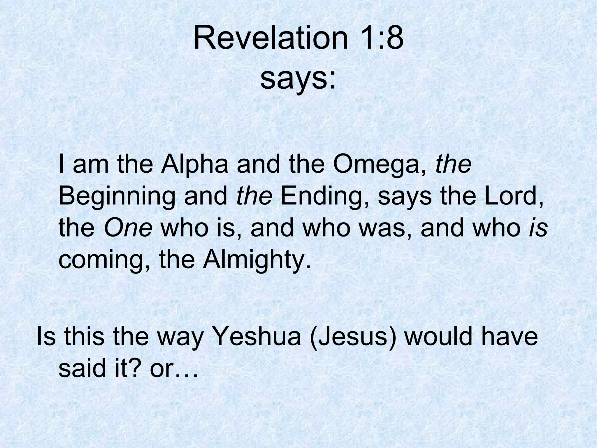 Revelation 1:8 says: I am the Alpha and the Omega,  the  Beginning and  the  Ending, says the Lord, the  One  who is, and who was, and who  is  coming, the Almighty.  Is this the way Yeshua (Jesus) would have said it? or… 