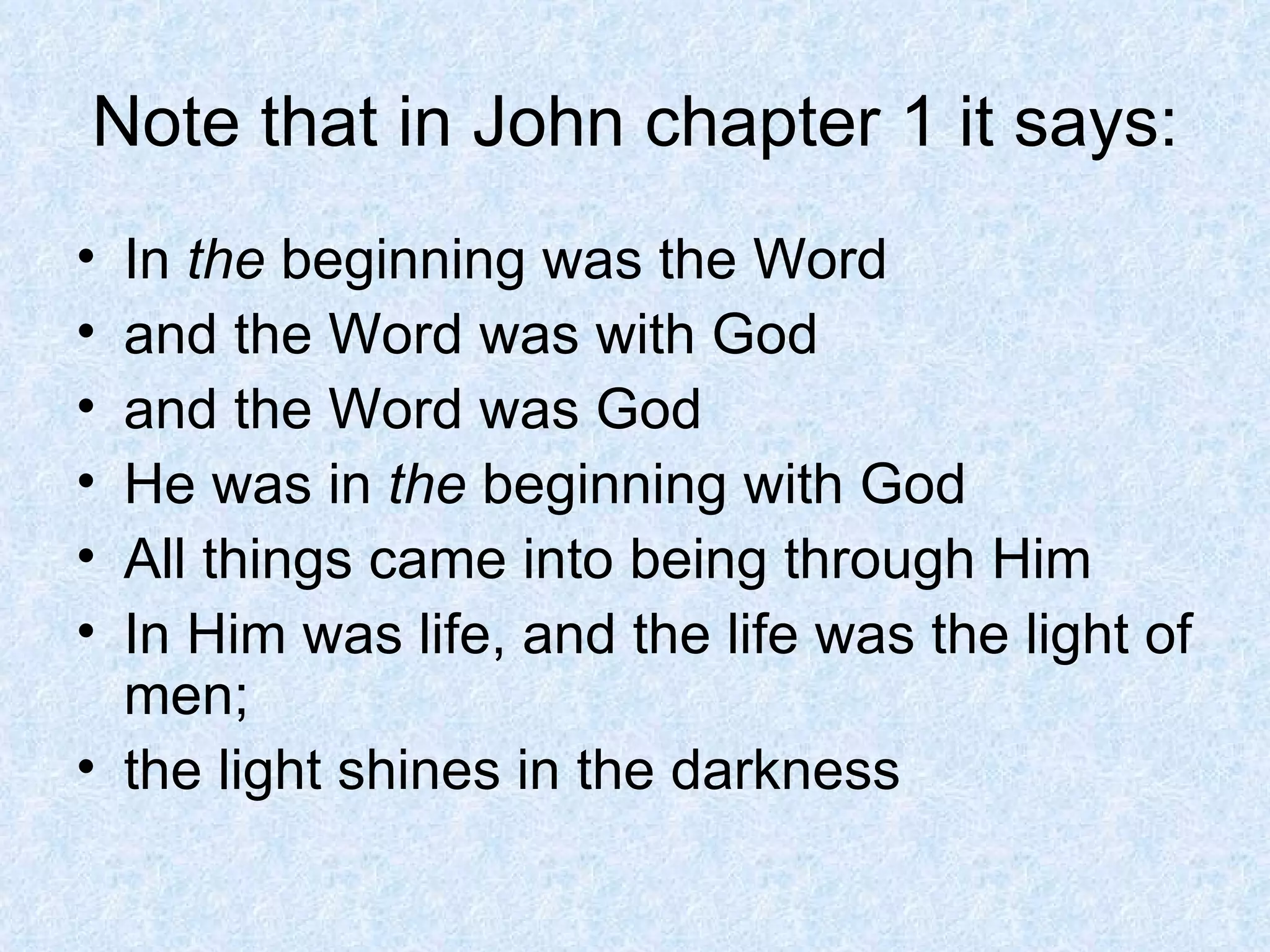 Note that in John chapter 1 it says: In  the  beginning was the Word and the Word was with God and the Word was God He was in  the  beginning with God All things came into being through Him In Him was life, and the life was the light of men; the light shines in the darkness 