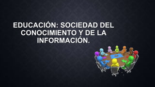 EDUCACIÓN: SOCIEDAD DEL
CONOCIMIENTO Y DE LA
INFORMACIÓN.
 
