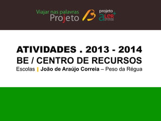 ATIVIDADES . 2013 - 2014 
BE / CENTRO DE RECURSOS 
Escolas | João de Araújo Correia – Peso da Régua  