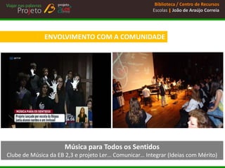 Biblioteca / Centro de Recursos 
Escolas | João de Araújo Correia 
ENVOLVIMENTO COM A COMUNIDADE 
Música para Todos os Sentidos 
Clube de Música da EB 2,3 e projeto Ler… Comunicar… Integrar (Ideias com Mérito)  
