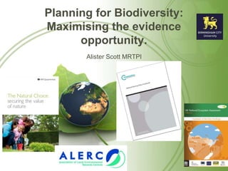 Planning for Biodiversity:
Maximising the evidence
opportunity.
Alister Scott MRTPI
 