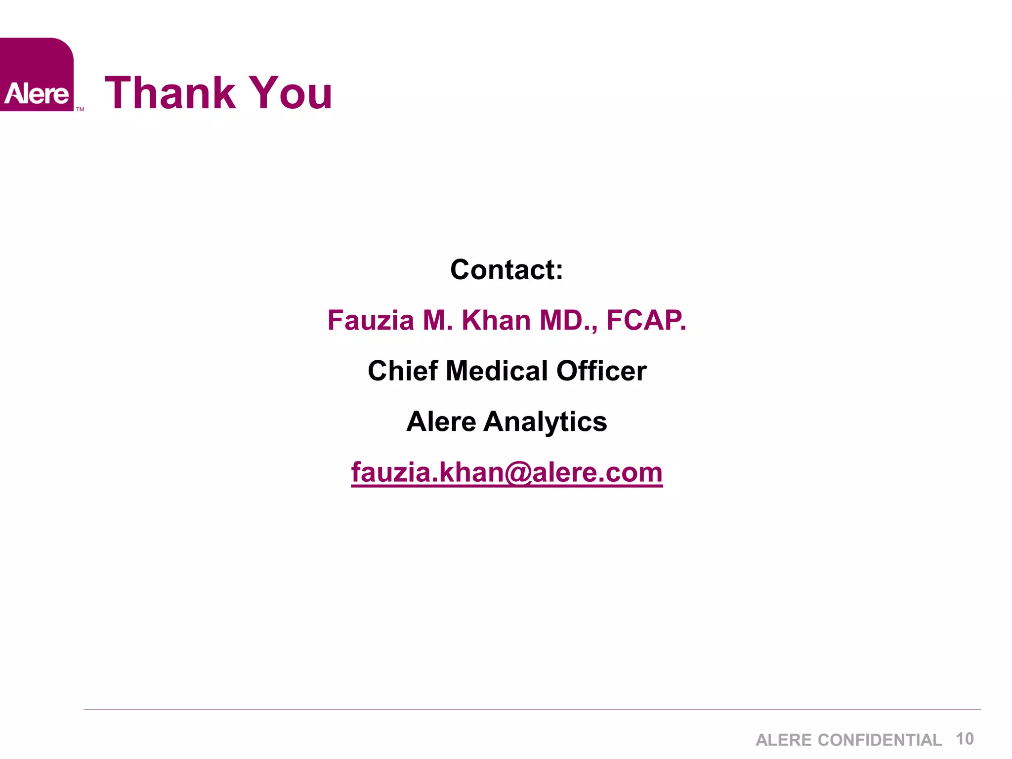 10 
Thank You 
ALERE CONFIDENTIAL 
Contact: 
Fauzia M. Khan MD., FCAP. 
Chief Medical Officer 
Alere Analytics 
fauzia.khan@alere.com 
