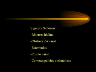 Signos y Sintomas: -Rinorrea hialina -Obstrucción nasal -Estornudos -Prurito nasal -Cornetes palidos o cianóticos