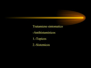 Tratamieno sintomatico -Antihistaminicos 1.-Topicos 2.-Sistemicos