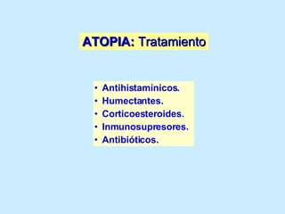 ATOPIA:  Tratamiento Antihistamínicos. Humectantes. Corticoesteroides.  Inmunosupresores. Antibióticos. 