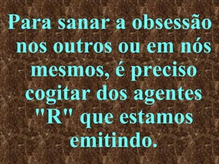Para sanar a obsessão nos outros ou em nós mesmos, é preciso cogitar dos agentes "R" que estamos emitindo. 
