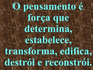 O pensamento é força que determina, estabelece, transforma, edifica, destrói e reconstrói.  