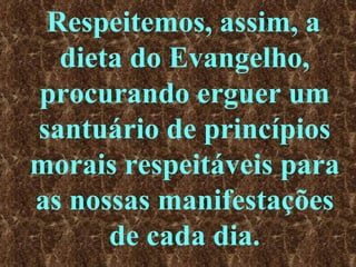 Respeitemos, assim, a dieta do Evangelho, procurando erguer um santuário de princípios morais respeitáveis para as nossas manifestações de cada dia. 