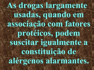 As drogas largamente usadas, quando em associação com fatores protéicos, podem suscitar igualmente a constituição de alérgenos alarmantes. 
