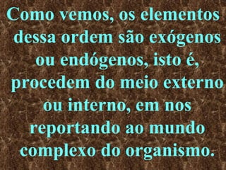 Como vemos, os elementos dessa ordem são exógenos ou endógenos, isto é, procedem do meio externo ou interno, em nos reportando ao mundo complexo do organismo. 
