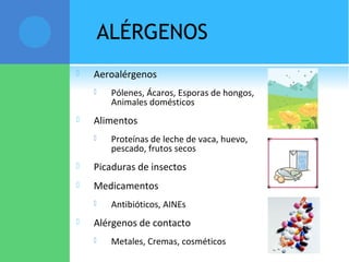 ALÉRGENOS
 Aeroalérgenos
 Pólenes, Ácaros, Esporas de hongos,
Animales domésticos
 Alimentos
 Proteínas de leche de vaca, huevo,
pescado, frutos secos
 Picaduras de insectos
 Medicamentos
 Antibióticos, AINEs
 Alérgenos de contacto
 Metales, Cremas, cosméticos
 