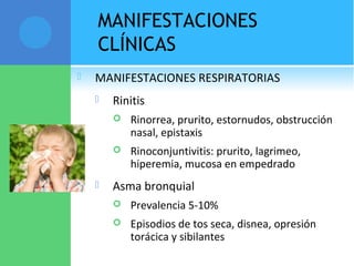 MANIFESTACIONES
CLÍNICAS
 MANIFESTACIONES RESPIRATORIAS
 Rinitis
 Rinorrea, prurito, estornudos, obstrucción
nasal, epistaxis
 Rinoconjuntivitis: prurito, lagrimeo,
hiperemia, mucosa en empedrado
 Asma bronquial
 Prevalencia 5-10%
 Episodios de tos seca, disnea, opresión
torácica y sibilantes
 