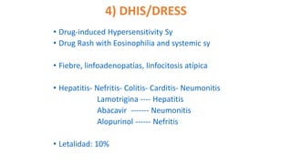4) DHIS/DRESS
• Drug-induced Hypersensitivity Sy
• Drug Rash with Eosinophilia and systemic sy
• Fiebre, linfoadenopatías, linfocitosis atípica
• Hepatitis- Nefritis- Colitis- Carditis- Neumonitis
Lamotrigina ---- Hepatitis
Abacavir ------- Neumonitis
Alopurinol ------ Nefritis
• Letalidad: 10%
 