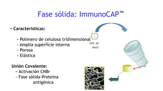 Fase sólida: ImmunoCAP™
• Características:
- Polimero de celulosa tridimensional
- Amplia superfície interna
- Porosa
- Elástica
Unión Covalente:
- Activación CNBr
- Fase sólida-Proteina
antigénica
1974 2D
RAST
 